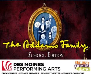 The Addams Family - School Edition. Stoner Theater at Des Moines Performing Arts. Sunday, October 25 - 1;30pm. Call 515-246-2300 to reserve your headset.
